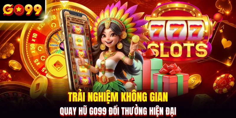 Trải nghiệm không gian quay hũ GO99 đổi thưởng hiện đại