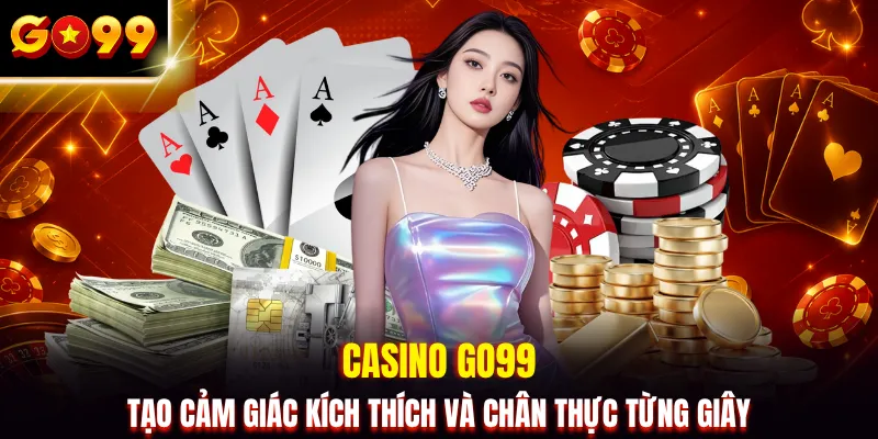 Casino GO99 tạo cảm giác kích thích và chân thực từng giây